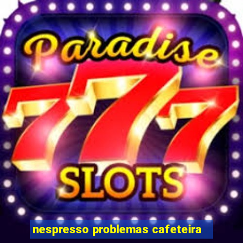 nespresso problemas cafeteira