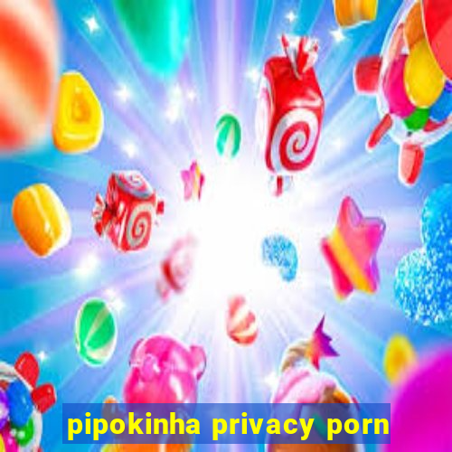 pipokinha privacy porn