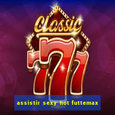 assistir sexy hot futtemax