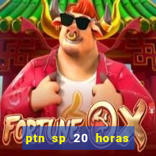 ptn sp 20 horas de hoje