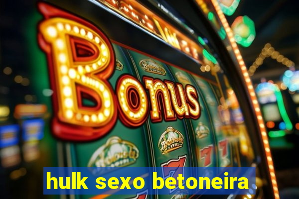 hulk sexo betoneira